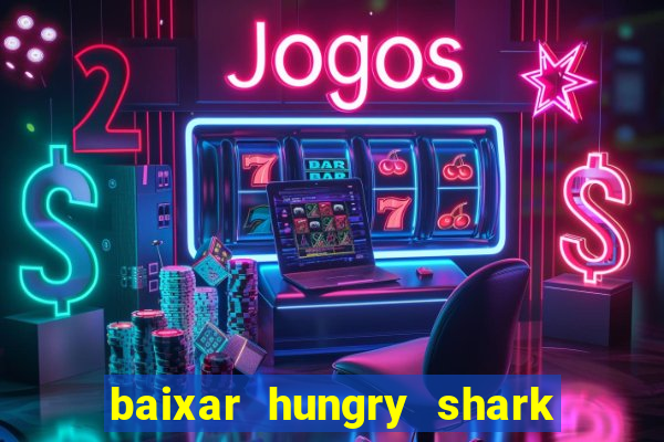 baixar hungry shark evolution dinheiro infinito