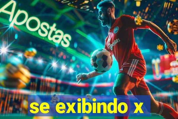 se exibindo x