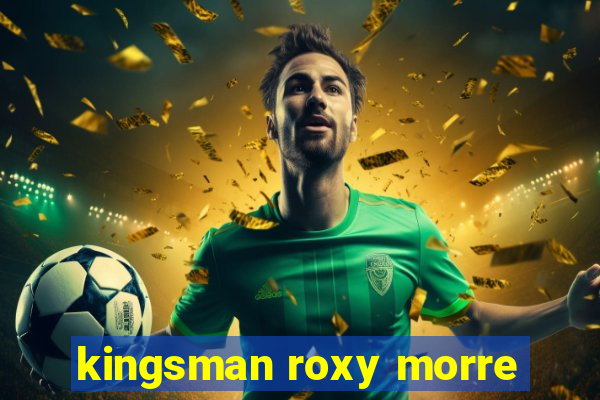 kingsman roxy morre