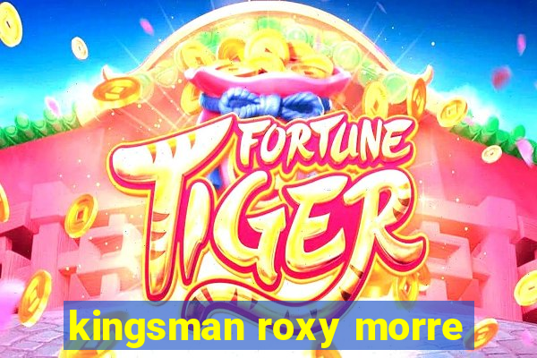 kingsman roxy morre