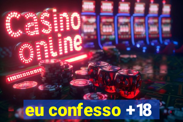 eu confesso +18